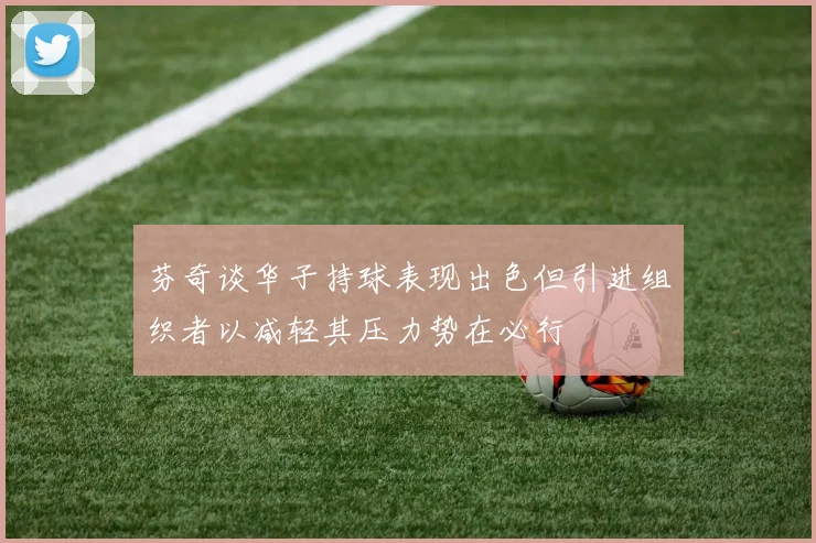 芬奇谈华子持球表现出色但引进组织者以减轻其压力势在必行