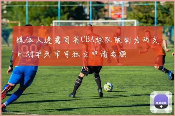 媒体人透露同省CBA球队限制为两支计划单列市可独立申请名额