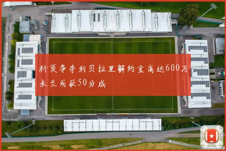 科莫争夺利贝拉里解约金高达600万米兰或获50分成