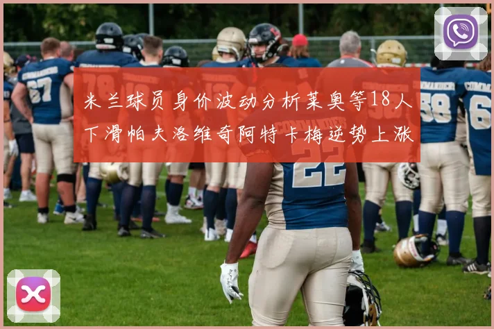 米兰球员身价波动分析莱奥等18人下滑帕夫洛维奇阿特卡梅逆势上涨