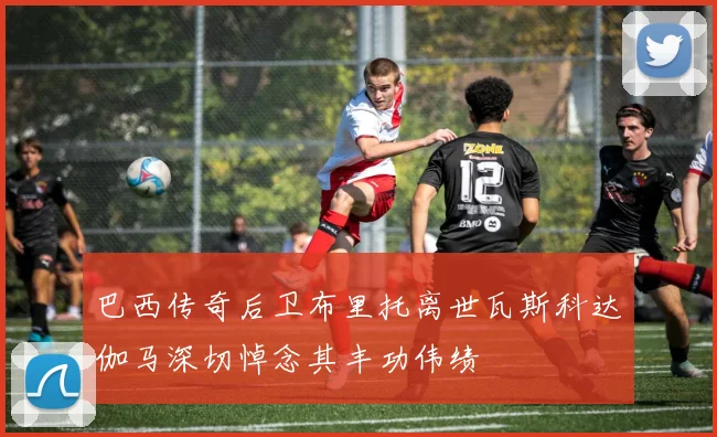 巴西传奇后卫布里托离世瓦斯科达伽马深切悼念其丰功伟绩