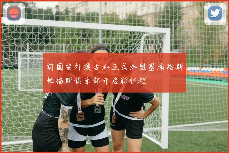 前国安外援古加正式加盟塞浦路斯帕福斯俱乐部开启新征程