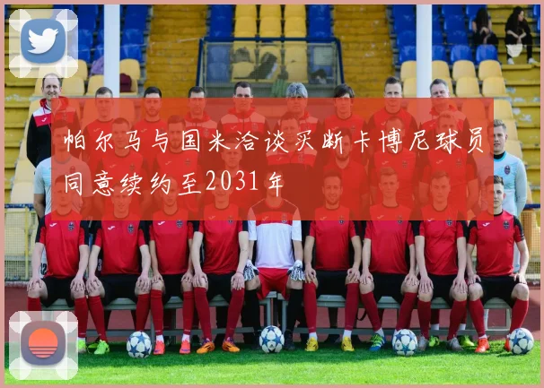 帕尔马与国米洽谈买断卡博尼球员同意续约至2031年