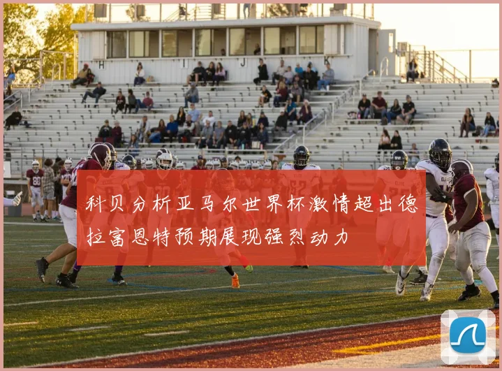 科贝分析亚马尔世界杯激情超出德拉富恩特预期展现强烈动力