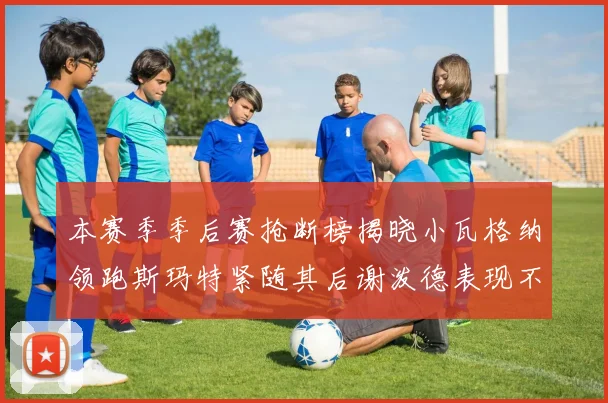 本赛季季后赛抢断榜揭晓小瓦格纳领跑斯玛特紧随其后谢泼德表现不俗