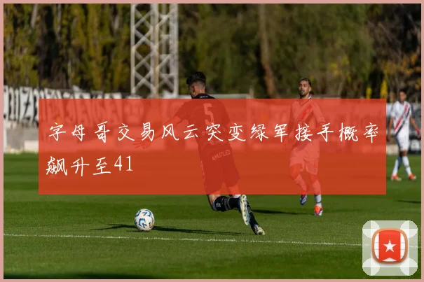 字母哥交易风云突变绿军接手概率飙升至41