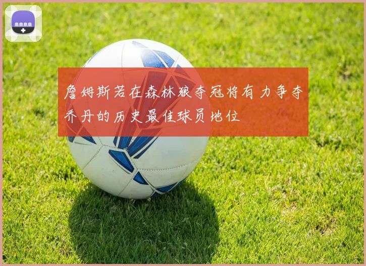 詹姆斯若在森林狼夺冠将有力争夺乔丹的历史最佳球员地位