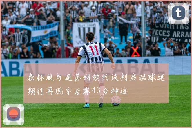 森林狼与道苏姆续约谈判启动球迷期待再现季后赛43分神迹