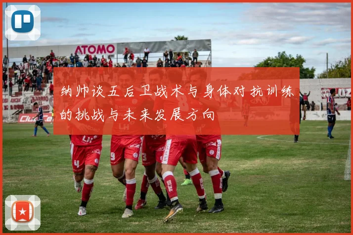 纳帅谈五后卫战术与身体对抗训练的挑战与未来发展方向