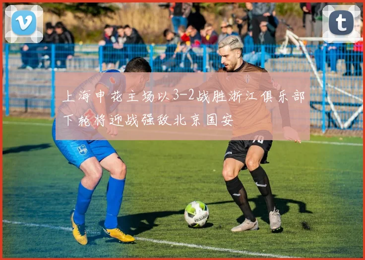 上海申花主场以3-2战胜浙江俱乐部下轮将迎战强敌北京国安