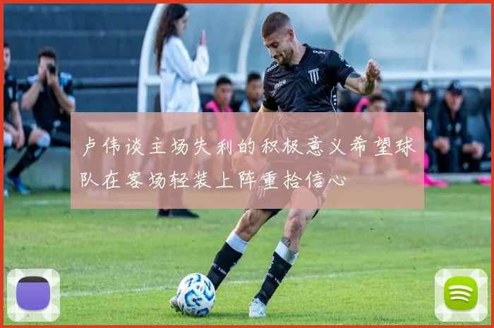 卢伟谈主场失利的积极意义希望球队在客场轻装上阵重拾信心