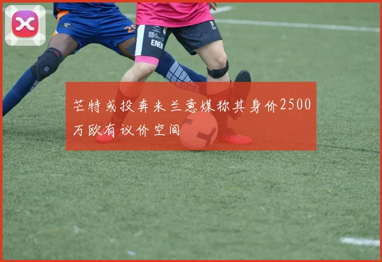 芒特或投奔米兰意媒称其身价2500万欧有议价空间