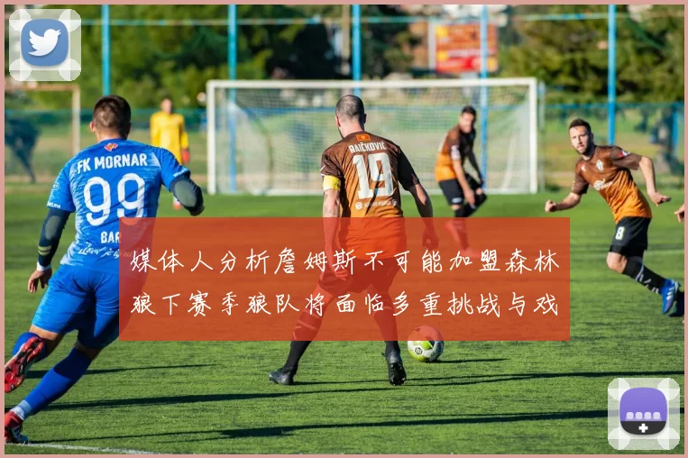 媒体人分析詹姆斯不可能加盟森林狼下赛季狼队将面临多重挑战与戏剧性事件