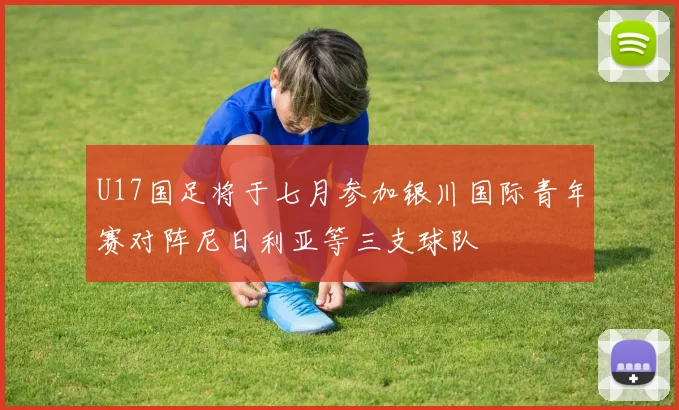 U17国足将于七月参加银川国际青年赛对阵尼日利亚等三支球队