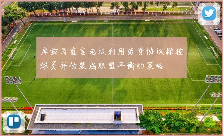 库兹马直言老板利用劳资协议操控球员并伪装成联盟平衡的策略
