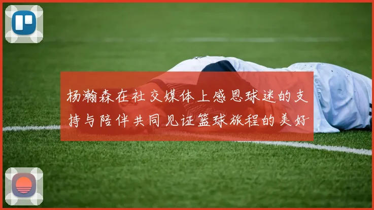 杨瀚森在社交媒体上感恩球迷的支持与陪伴共同见证篮球旅程的美好时刻