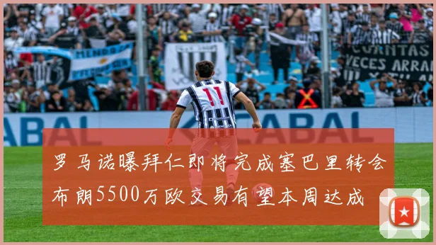 罗马诺曝拜仁即将完成塞巴里转会布朗5500万欧交易有望本周达成
