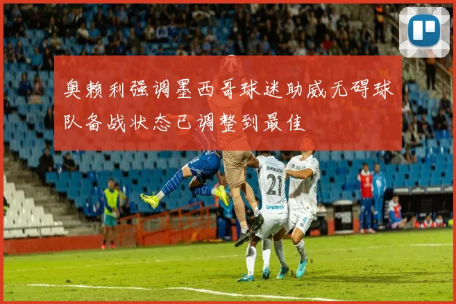 奥赖利强调墨西哥球迷助威无碍球队备战状态已调整到最佳