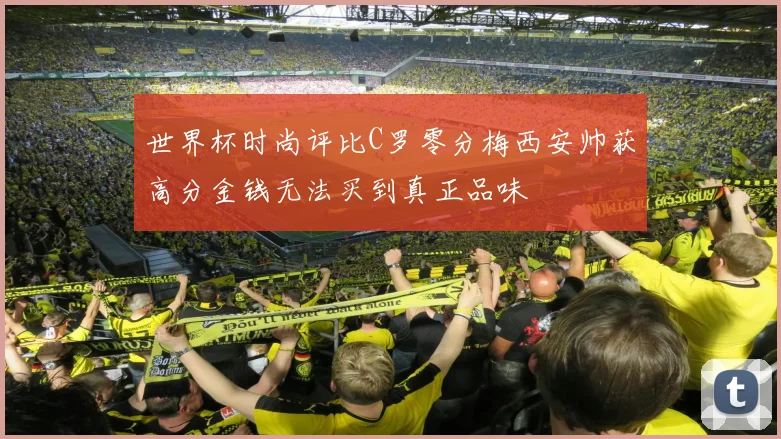 世界杯时尚评比C罗零分梅西安帅获高分金钱无法买到真正品味
