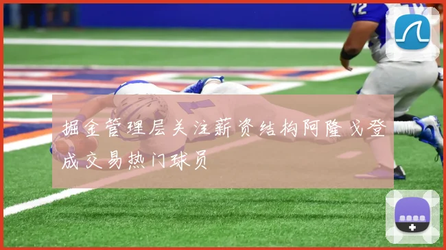 掘金管理层关注薪资结构阿隆戈登成交易热门球员