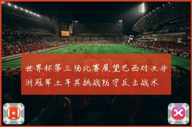 世界杯第三场比赛展望巴西对决非洲冠军土耳其挑战防守反击战术