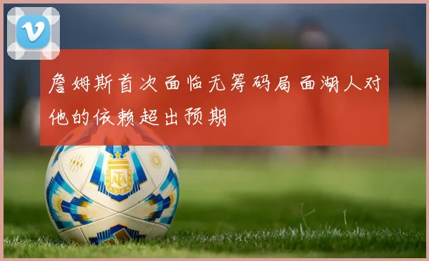 詹姆斯首次面临无筹码局面湖人对他的依赖超出预期